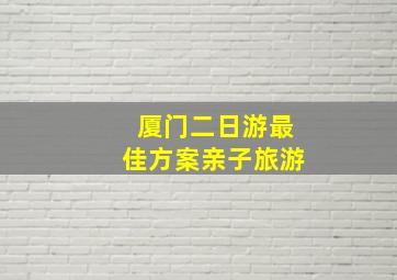 厦门二日游最佳方案亲子旅游