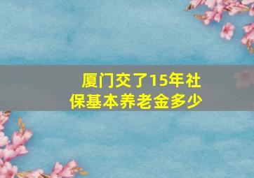 厦门交了15年社保基本养老金多少