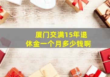 厦门交满15年退休金一个月多少钱啊