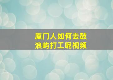 厦门人如何去鼓浪屿打工呢视频