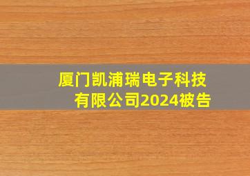 厦门凯浦瑞电子科技有限公司2024被告