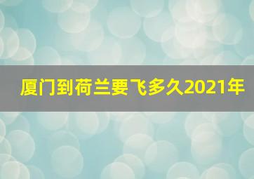 厦门到荷兰要飞多久2021年