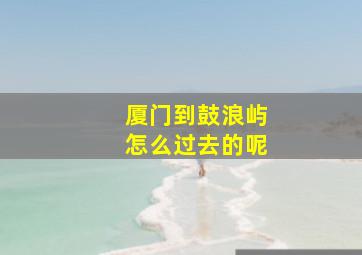 厦门到鼓浪屿怎么过去的呢