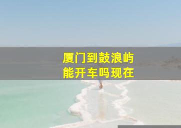 厦门到鼓浪屿能开车吗现在