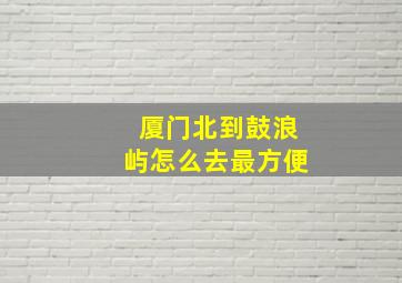 厦门北到鼓浪屿怎么去最方便