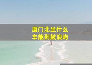 厦门北坐什么车能到鼓浪屿