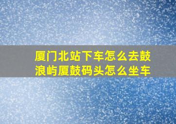 厦门北站下车怎么去鼓浪屿厦鼓码头怎么坐车