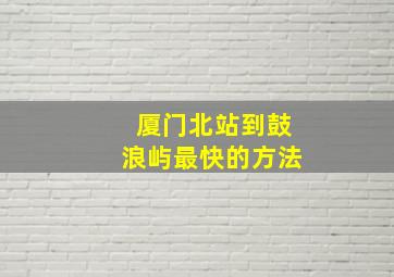 厦门北站到鼓浪屿最快的方法