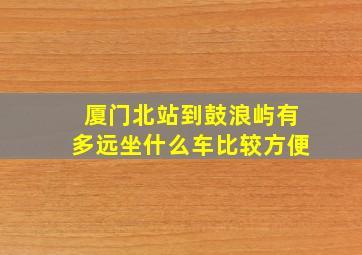 厦门北站到鼓浪屿有多远坐什么车比较方便