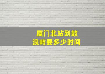 厦门北站到鼓浪屿要多少时间