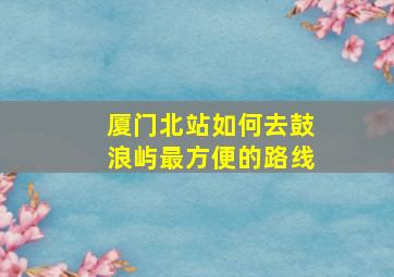 厦门北站如何去鼓浪屿最方便的路线