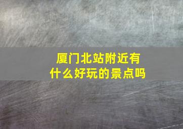 厦门北站附近有什么好玩的景点吗