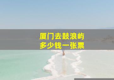 厦门去鼓浪屿多少钱一张票