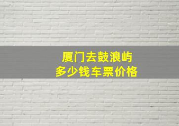 厦门去鼓浪屿多少钱车票价格