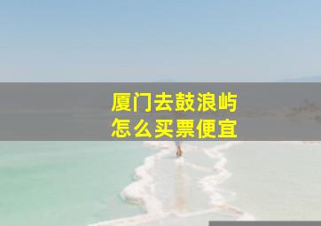 厦门去鼓浪屿怎么买票便宜