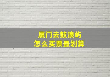 厦门去鼓浪屿怎么买票最划算