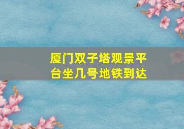 厦门双子塔观景平台坐几号地铁到达