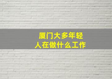 厦门大多年轻人在做什么工作