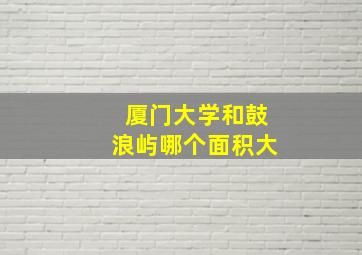 厦门大学和鼓浪屿哪个面积大