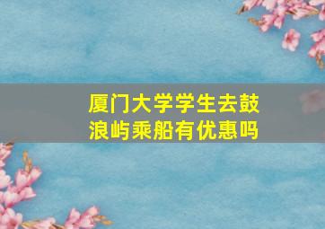 厦门大学学生去鼓浪屿乘船有优惠吗