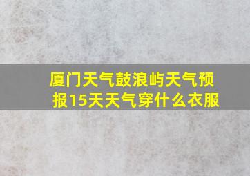 厦门天气鼓浪屿天气预报15天天气穿什么衣服