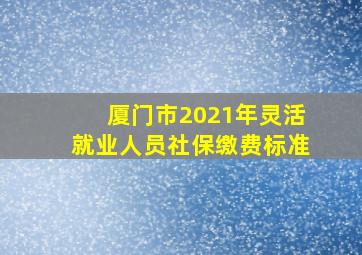 厦门市2021年灵活就业人员社保缴费标准