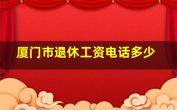 厦门市退休工资电话多少