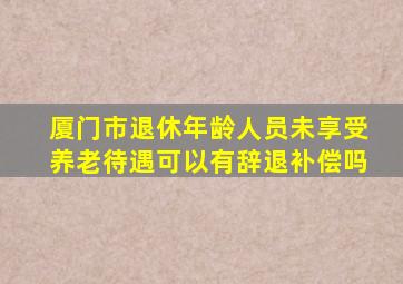 厦门市退休年龄人员未享受养老待遇可以有辞退补偿吗