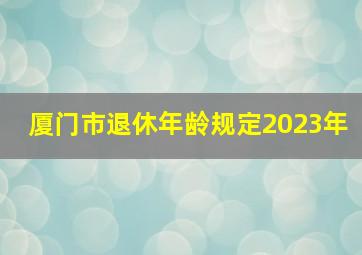 厦门市退休年龄规定2023年