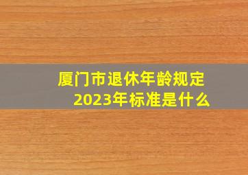 厦门市退休年龄规定2023年标准是什么