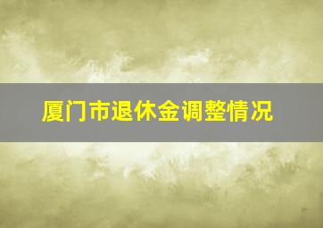 厦门市退休金调整情况