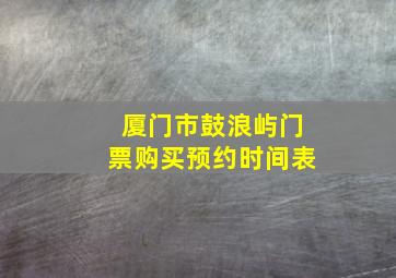 厦门市鼓浪屿门票购买预约时间表