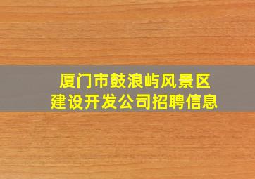 厦门市鼓浪屿风景区建设开发公司招聘信息