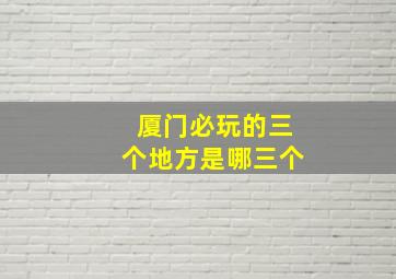 厦门必玩的三个地方是哪三个