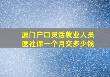 厦门户口灵活就业人员医社保一个月交多少钱