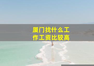 厦门找什么工作工资比较高