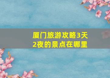 厦门旅游攻略3天2夜的景点在哪里