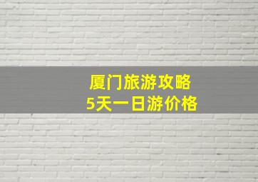 厦门旅游攻略5天一日游价格