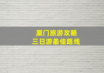 厦门旅游攻略三日游最佳路线