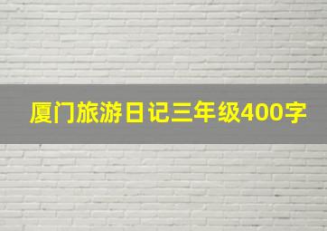 厦门旅游日记三年级400字