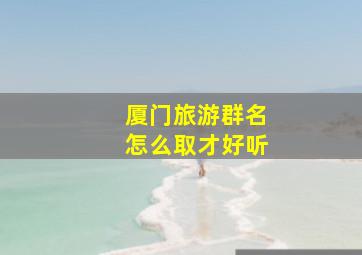 厦门旅游群名怎么取才好听