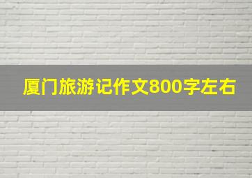 厦门旅游记作文800字左右