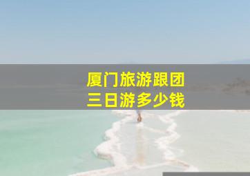 厦门旅游跟团三日游多少钱