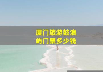 厦门旅游鼓浪屿门票多少钱