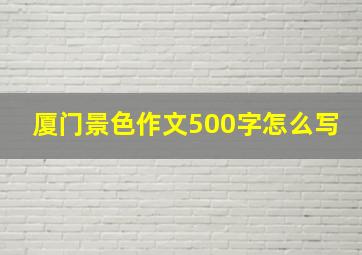 厦门景色作文500字怎么写