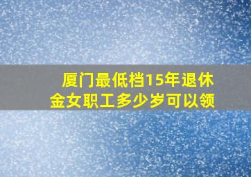 厦门最低档15年退休金女职工多少岁可以领