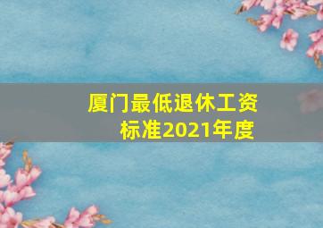 厦门最低退休工资标准2021年度