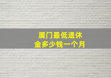 厦门最低退休金多少钱一个月