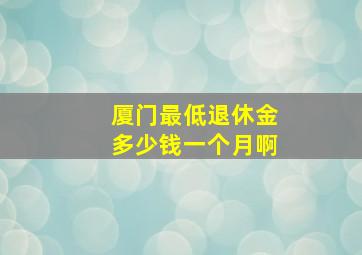 厦门最低退休金多少钱一个月啊