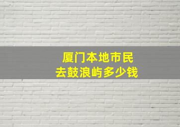 厦门本地市民去鼓浪屿多少钱